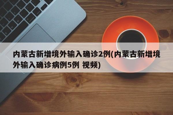 內(nèi)蒙古新增境外輸入確診2例(內(nèi)蒙古新增境外輸入確診病例5例 視頻)