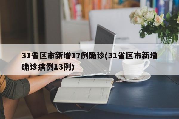 31省區(qū)市新增17例確診(31省區(qū)市新增確診病例13例)