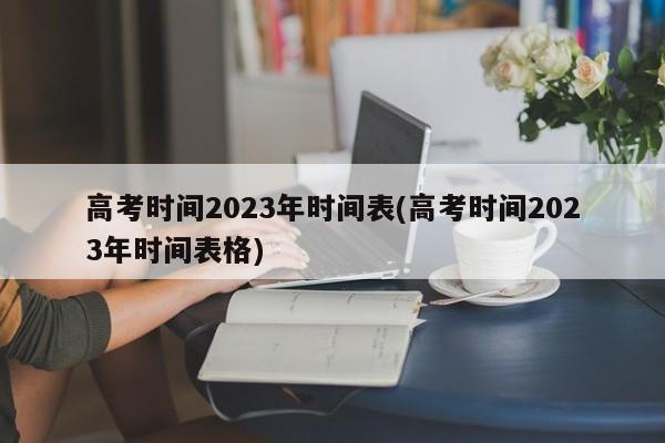 高考時(shí)間2023年時(shí)間表(高考時(shí)間2023年時(shí)間表格)