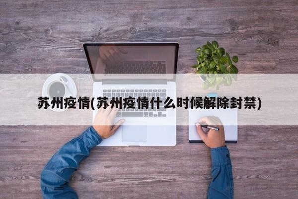 蘇州疫情(蘇州疫情什么時(shí)候解除封禁)