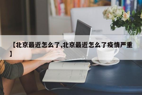 【北京最近怎么了,北京最近怎么了疫情嚴(yán)重】