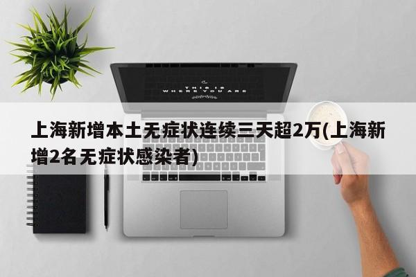 上海新增本土無(wú)癥狀連續(xù)三天超2萬(wàn)(上海新增2名無(wú)癥狀感染者)