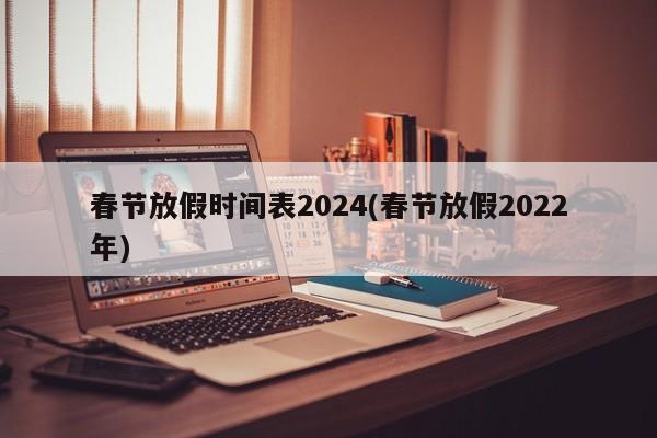春節(jié)放假時(shí)間表2024(春節(jié)放假2022年)