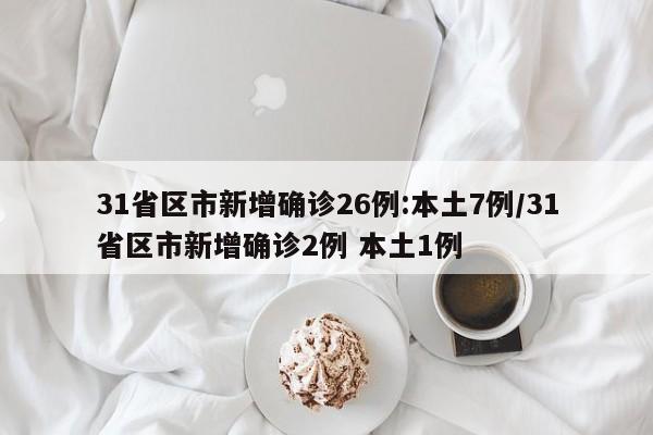 31省區(qū)市新增確診26例:本土7例/31省區(qū)市新增確診2例 本土1例