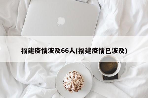 福建疫情波及66人(福建疫情已波及)