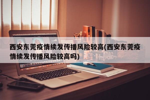 西安東莞疫情續(xù)發(fā)傳播風險較高(西安東莞疫情續(xù)發(fā)傳播風險較高嗎)