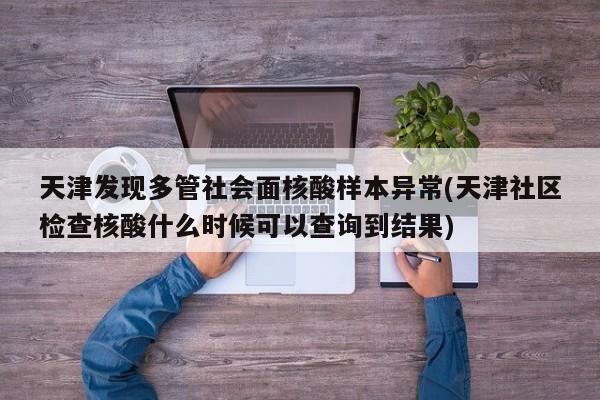 天津發(fā)現(xiàn)多管社會面核酸樣本異常(天津社區(qū)檢查核酸什么時候可以查詢到結(jié)果)