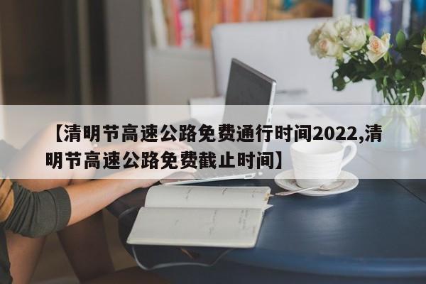 【清明節(jié)高速公路免費(fèi)通行時(shí)間2022,清明節(jié)高速公路免費(fèi)截止時(shí)間】