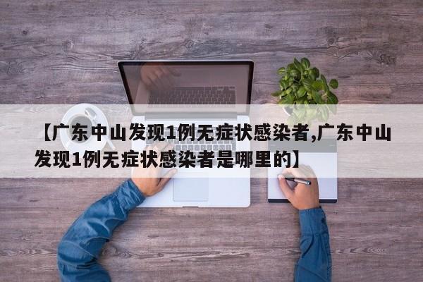 【廣東中山發(fā)現(xiàn)1例無癥狀感染者,廣東中山發(fā)現(xiàn)1例無癥狀感染者是哪里的】
