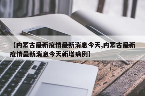 【內(nèi)蒙古最新疫情最新消息今天,內(nèi)蒙古最新疫情最新消息今天新增病例】