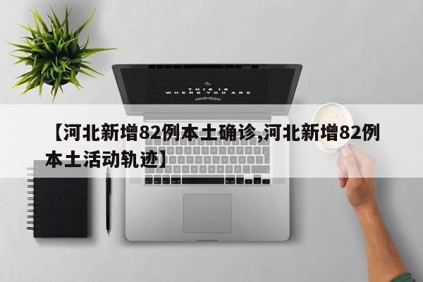 【河北新增82例本土確診,河北新增82例本土活動軌跡】