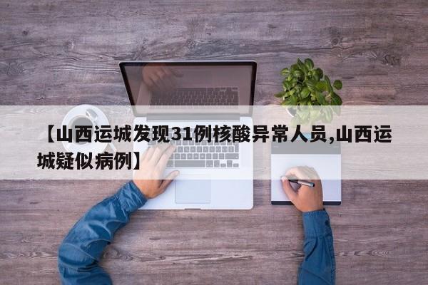 【山西運(yùn)城發(fā)現(xiàn)31例核酸異常人員,山西運(yùn)城疑似病例】