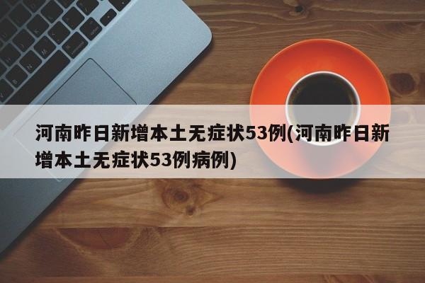 河南昨日新增本土無癥狀53例(河南昨日新增本土無癥狀53例病例)