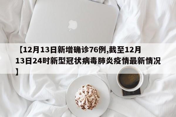 【12月13日新增確診76例,截至12月13日24時(shí)新型冠狀病毒肺炎疫情最新情況】