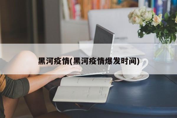 黑河疫情(黑河疫情爆發(fā)時間)
