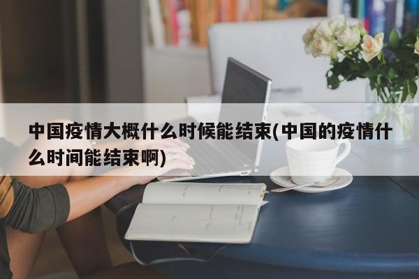 中國(guó)疫情大概什么時(shí)候能結(jié)束(中國(guó)的疫情什么時(shí)間能結(jié)束啊)
