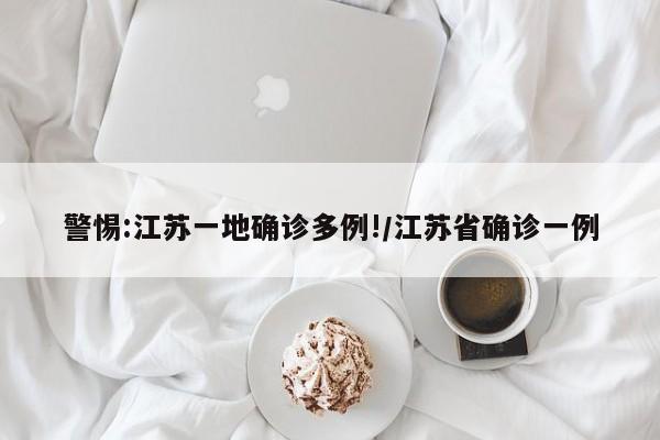 警惕:江蘇一地確診多例!/江蘇省確診一例