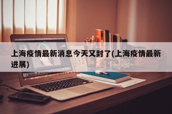 上海疫情最新消息今天又封了(上海疫情最新進(jìn)展)