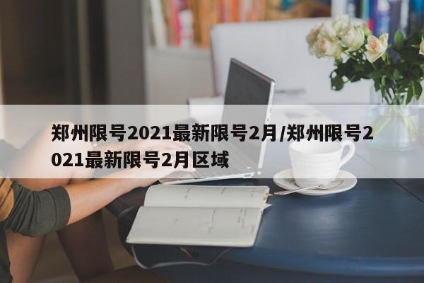 鄭州限號(hào)2021最新限號(hào)2月/鄭州限號(hào)2021最新限號(hào)2月區(qū)域