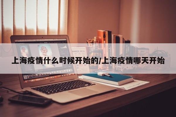 上海疫情什么時(shí)候開(kāi)始的/上海疫情哪天開(kāi)始