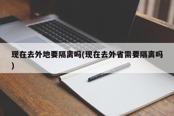 現(xiàn)在去外地要隔離嗎(現(xiàn)在去外省需要隔離嗎)