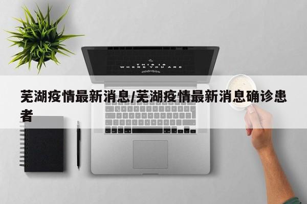 蕪湖疫情最新消息/蕪湖疫情最新消息確診患者