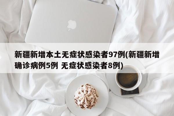 新疆新增本土無癥狀感染者97例(新疆新增確診病例5例 無癥狀感染者8例)