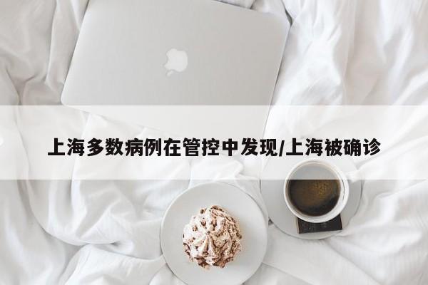 上海多數(shù)病例在管控中發(fā)現(xiàn)/上海被確診