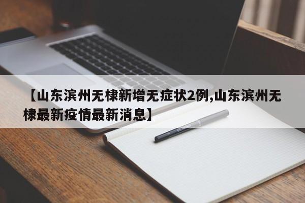 【山東濱州無棣新增無癥狀2例,山東濱州無棣最新疫情最新消息】