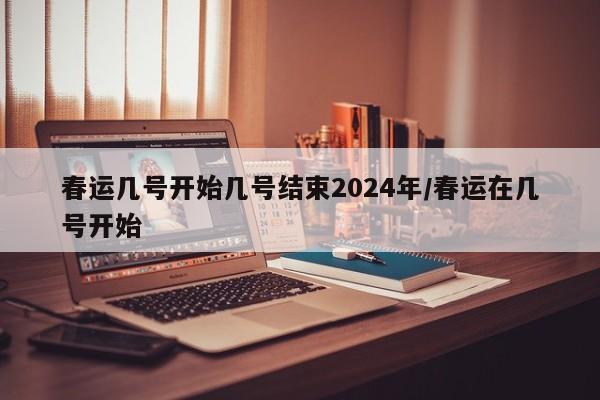 春運(yùn)幾號(hào)開始幾號(hào)結(jié)束2024年/春運(yùn)在幾號(hào)開始
