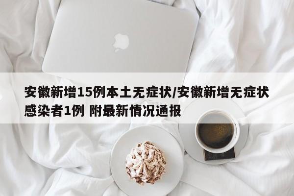 安徽新增15例本土無癥狀/安徽新增無癥狀感染者1例 附最新情況通報