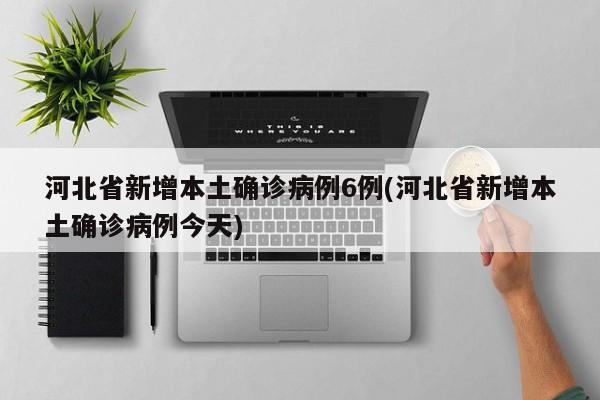 河北省新增本土確診病例6例(河北省新增本土確診病例今天)