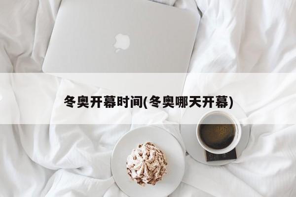 冬奧開幕時(shí)間(冬奧哪天開幕)