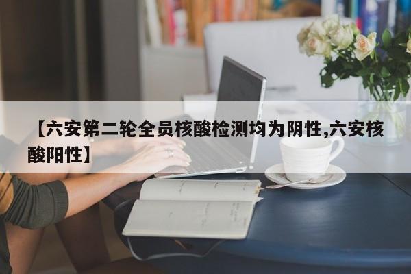 【六安第二輪全員核酸檢測(cè)均為陰性,六安核酸陽性】