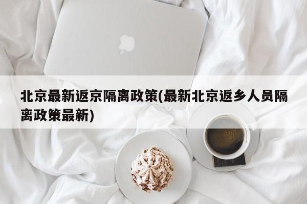 北京最新返京隔離政策(最新北京返鄉(xiāng)人員隔離政策最新)