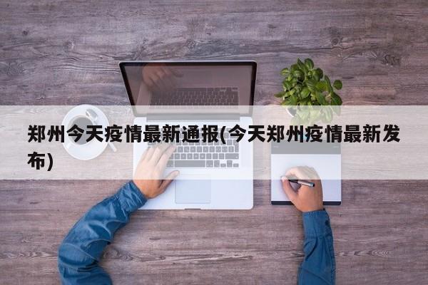 鄭州今天疫情最新通報(今天鄭州疫情最新發(fā)布)