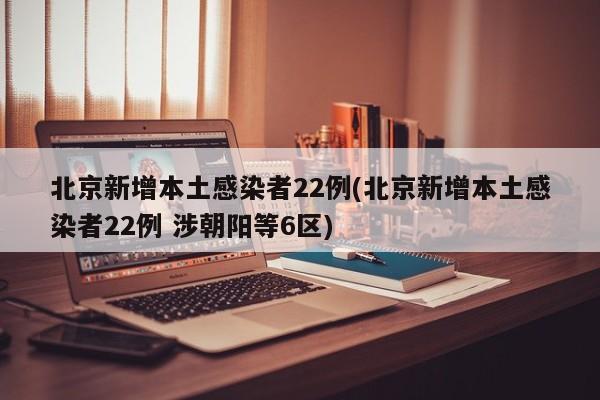 北京新增本土感染者22例(北京新增本土感染者22例 涉朝陽等6區(qū))
