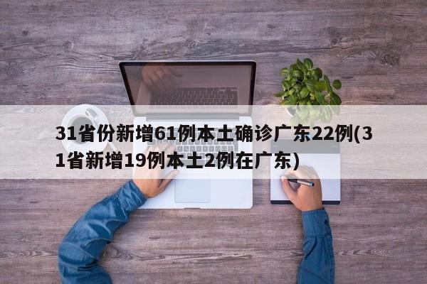 31省份新增61例本土確診廣東22例(31省新增19例本土2例在廣東)