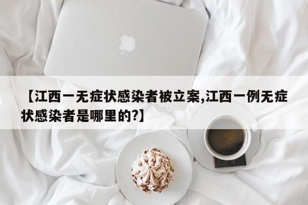 【江西一無癥狀感染者被立案,江西一例無癥狀感染者是哪里的?】