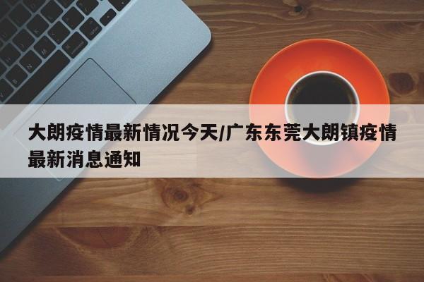 大朗疫情最新情況今天/廣東東莞大朗鎮(zhèn)疫情最新消息通知