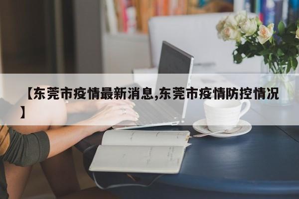 【東莞市疫情最新消息,東莞市疫情防控情況】