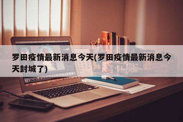 羅田疫情最新消息今天(羅田疫情最新消息今天封城了)