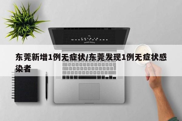 東莞新增1例無癥狀/東莞發(fā)現(xiàn)1例無癥狀感染者