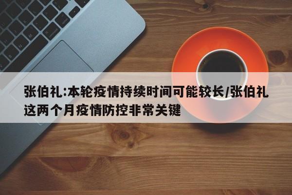 張伯禮:本輪疫情持續(xù)時間可能較長/張伯禮這兩個月疫情防控非常關鍵
