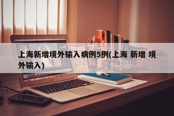 上海新增境外輸入病例5例(上海 新增 境外輸入)