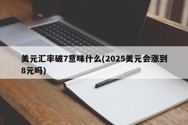 美元匯率破7意味什么(2025美元會(huì)漲到8元嗎)