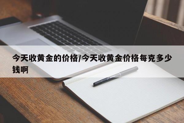 今天收黃金的價格/今天收黃金價格每克多少錢啊
