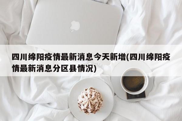 四川綿陽疫情最新消息今天新增(四川綿陽疫情最新消息分區(qū)縣情況)