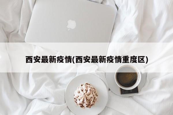 西安最新疫情(西安最新疫情重度區(qū))