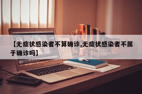 【無癥狀感染者不算確診,無癥狀感染者不屬于確診嗎】